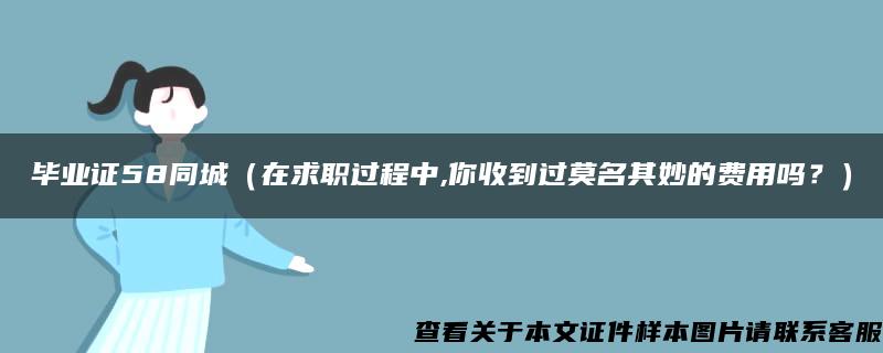 毕业证58同城（在求职过程中,你收到过莫名其妙的费用吗？）