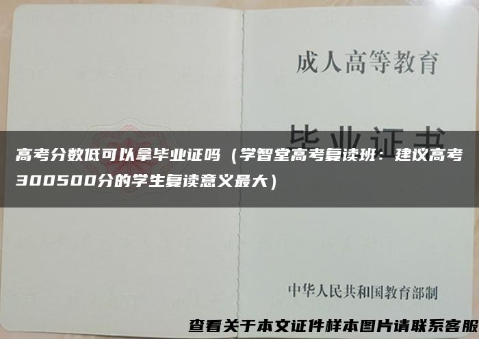 高考分数低可以拿毕业证吗（学智堂高考复读班：建议高考300500分的学生复读意义最大）