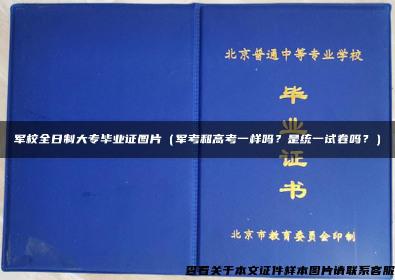 军校全日制大专毕业证图片（军考和高考一样吗？是统一试卷吗？）