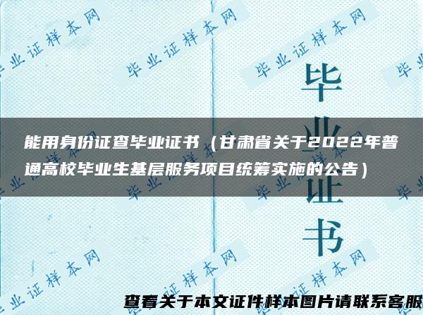 能用身份证查毕业证书（甘肃省关于2022年普通高校毕业生基层服务项目统筹实施的公告）