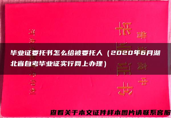 毕业证委托书怎么给被委托人（2020年6月湖北省自考毕业证实行网上办理）