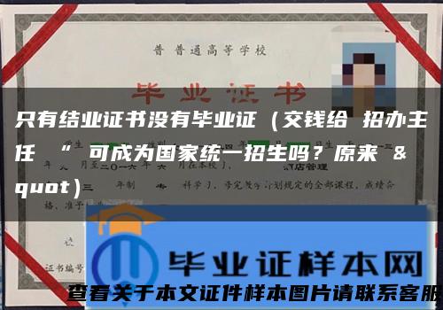 只有结业证书没有毕业证（交钱给 招办主任 “ 可成为国家统一招生吗？原来 &quot）