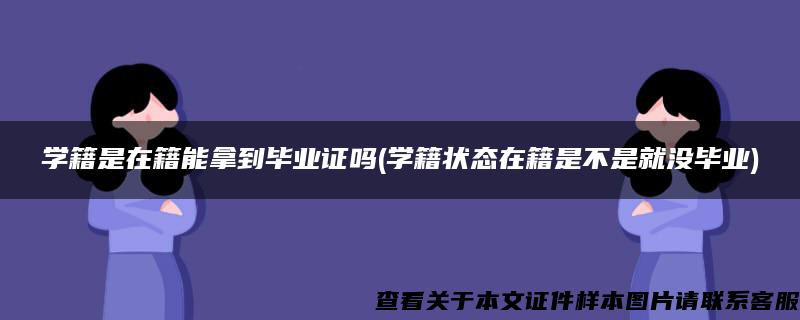 学籍是在籍能拿到毕业证吗(学籍状态在籍是不是就没毕业)