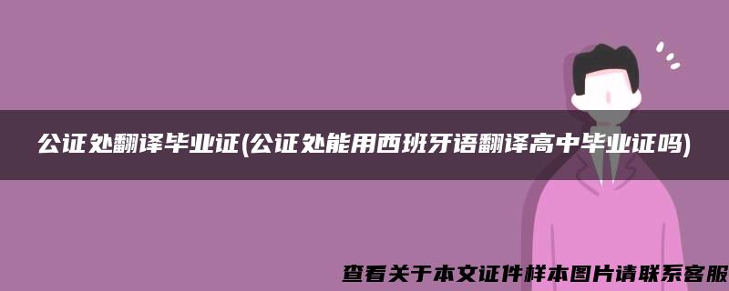 公证处翻译毕业证(公证处能用西班牙语翻译高中毕业证吗)