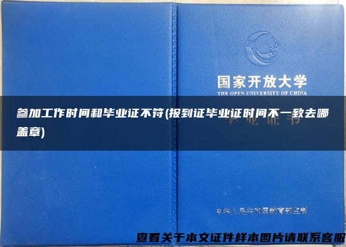 参加工作时间和毕业证不符(报到证毕业证时间不一致去哪盖章)