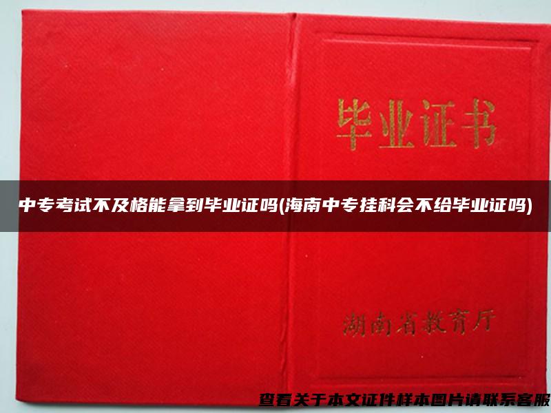 中专考试不及格能拿到毕业证吗(海南中专挂科会不给毕业证吗)