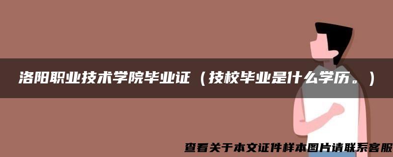 洛阳职业技术学院毕业证（技校毕业是什么学历。）