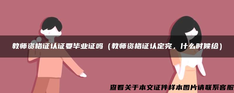 教师资格证认证要毕业证吗（教师资格证认定完，什么时候给）