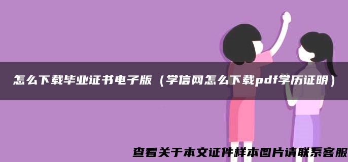 怎么下载毕业证书电子版（学信网怎么下载pdf学历证明）