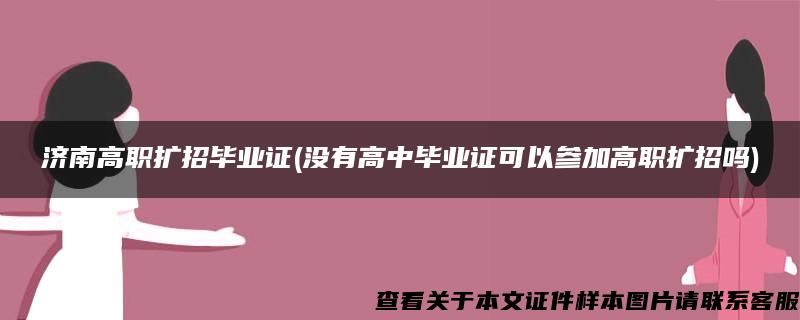 济南高职扩招毕业证(没有高中毕业证可以参加高职扩招吗)