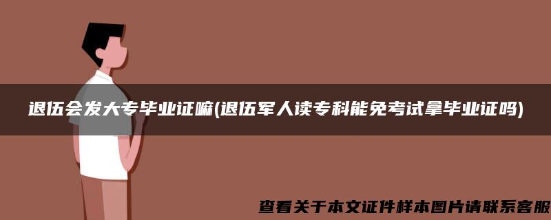 退伍会发大专毕业证嘛(退伍军人读专科能免考试拿毕业证吗)