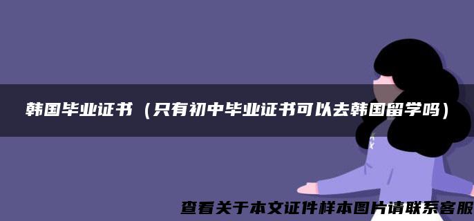 韩国毕业证书（只有初中毕业证书可以去韩国留学吗）