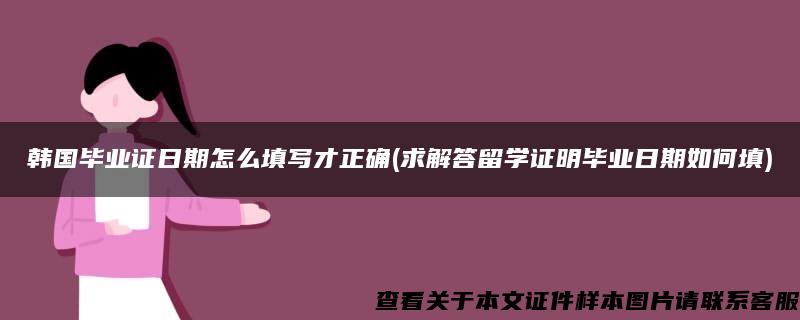 韩国毕业证日期怎么填写才正确(求解答留学证明毕业日期如何填)