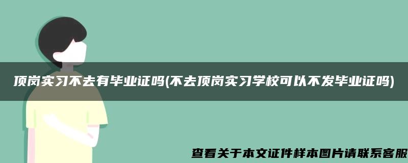 顶岗实习不去有毕业证吗(不去顶岗实习学校可以不发毕业证吗)