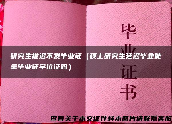 研究生推迟不发毕业证（硕士研究生延迟毕业能拿毕业证学位证吗）