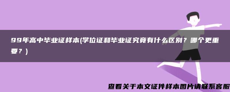 99年高中毕业证样本(学位证和毕业证究竟有什么区别？哪个更重要？)