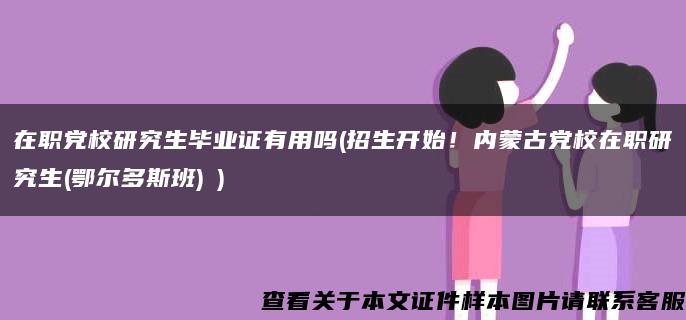 在职党校研究生毕业证有用吗(招生开始！内蒙古党校在职研究生(鄂尔多斯班)→)