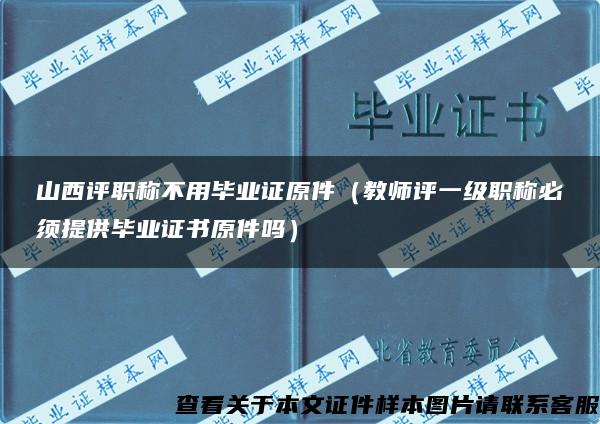 山西评职称不用毕业证原件（教师评一级职称必须提供毕业证书原件吗）