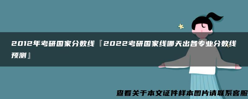 2012年考研国家分数线『2022考研国家线哪天出各专业分数线预测』