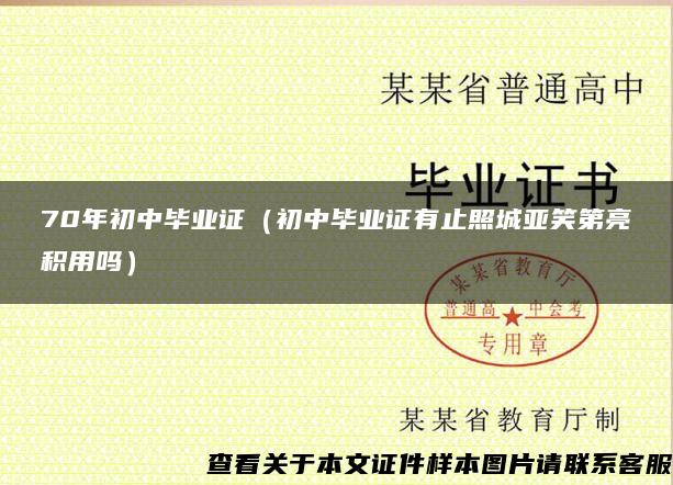 70年初中毕业证（初中毕业证有止照城亚笑第亮积用吗）