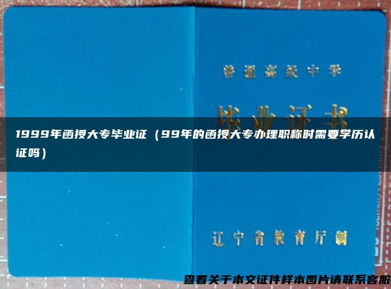 1999年函授大专毕业证（99年的函授大专办理职称时需要学历认证吗）