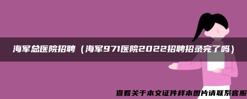 海军总医院招聘（海军971医院2022招聘招录完了吗）