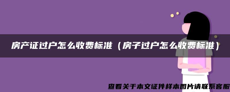 房产证过户怎么收费标准（房子过户怎么收费标准）