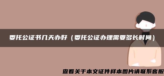 委托公证书几天办好（委托公证办理需要多长时间）