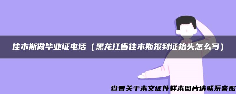 佳木斯做毕业证电话（黑龙江省佳木斯报到证抬头怎么写）