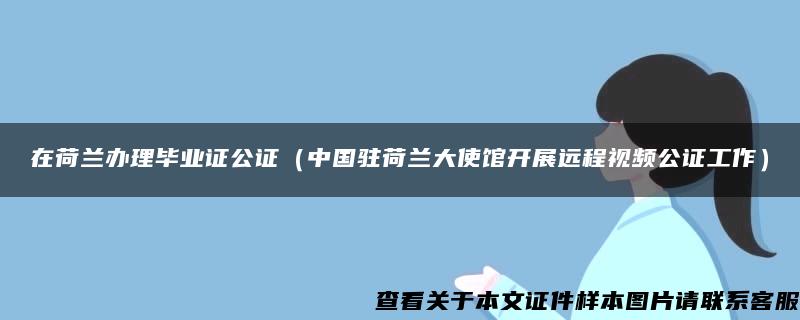 在荷兰办理毕业证公证（中国驻荷兰大使馆开展远程视频公证工作）