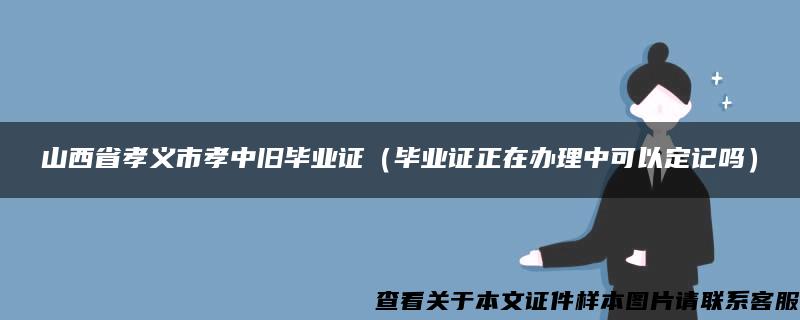 山西省孝义市孝中旧毕业证（毕业证正在办理中可以定记吗）