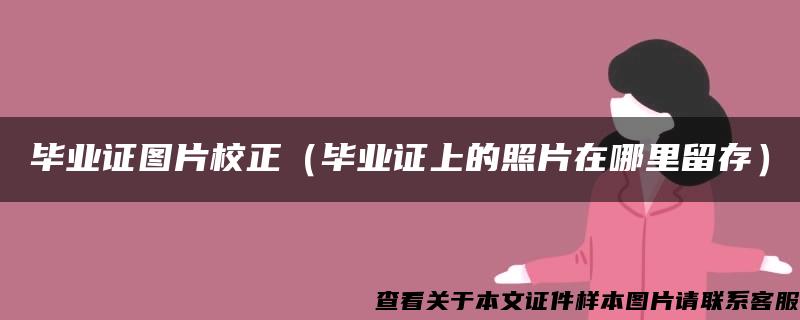 毕业证图片校正（毕业证上的照片在哪里留存）