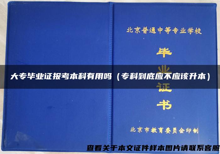 大专毕业证报考本科有用吗（专科到底应不应该升本）