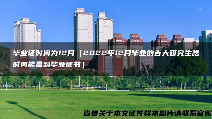 毕业证时间为12月（2022年12月毕业的吉大研究生啥时间能拿到毕业证书）