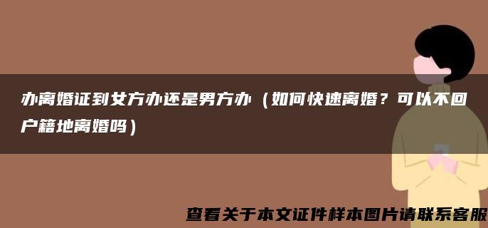 办离婚证到女方办还是男方办（如何快速离婚？可以不回户籍地离婚吗）