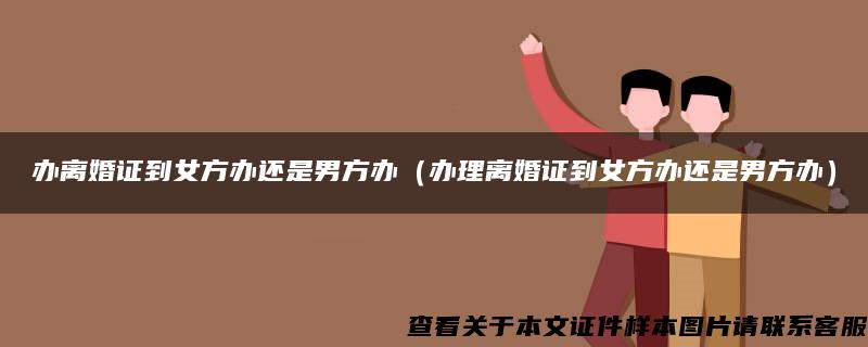 办离婚证到女方办还是男方办（办理离婚证到女方办还是男方办）