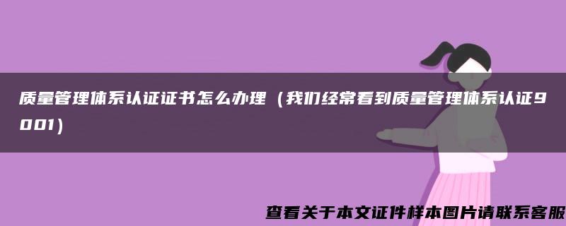 质量管理体系认证证书怎么办理（我们经常看到质量管理体系认证9001）