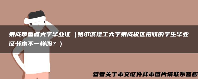 荣成市重点大学毕业证（哈尔滨理工大学荣成校区招收的学生毕业证书本不一样吗？）