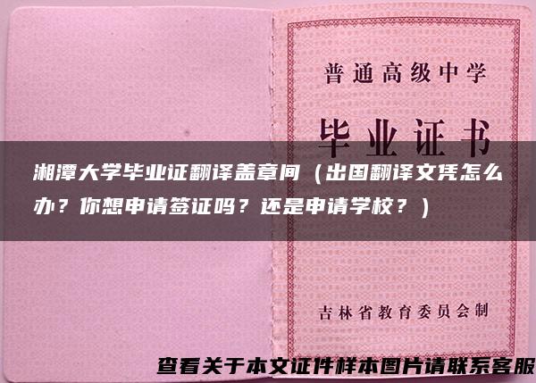 湘潭大学毕业证翻译盖章间（出国翻译文凭怎么办？你想申请签证吗？还是申请学校？）