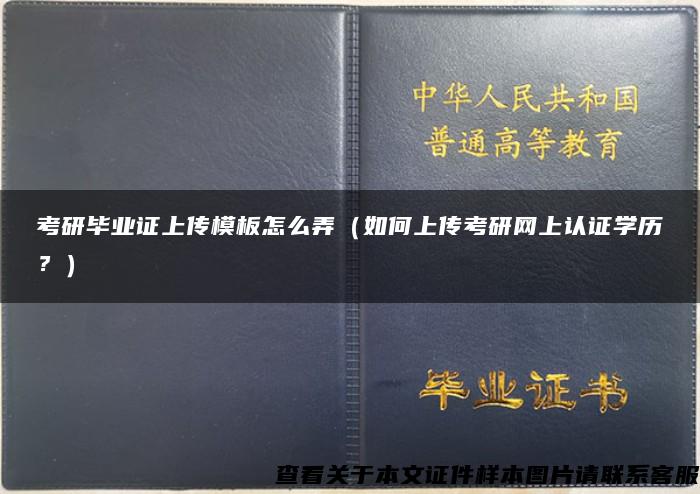 考研毕业证上传模板怎么弄（如何上传考研网上认证学历？）