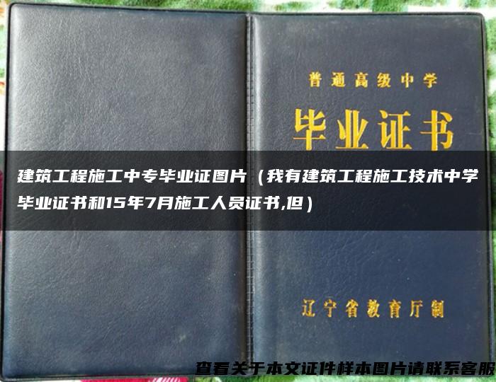 建筑工程施工中专毕业证图片（我有建筑工程施工技术中学毕业证书和15年7月施工人员证书,但）