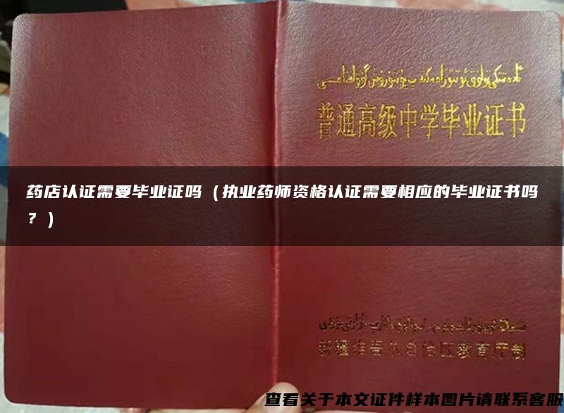 药店认证需要毕业证吗（执业药师资格认证需要相应的毕业证书吗？）