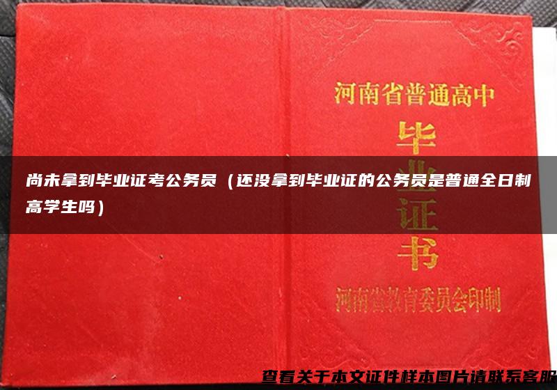 尚未拿到毕业证考公务员（还没拿到毕业证的公务员是普通全日制高学生吗）