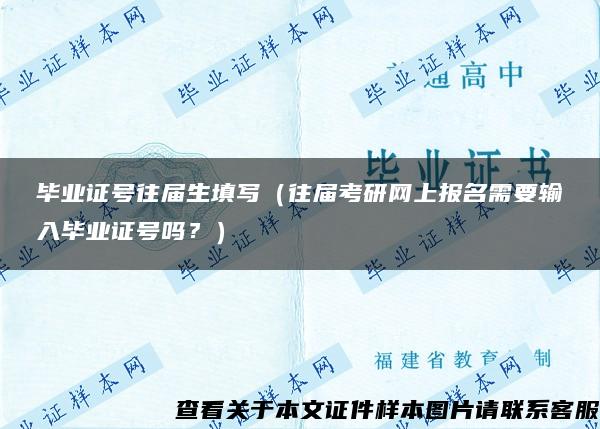 毕业证号往届生填写（往届考研网上报名需要输入毕业证号吗？）