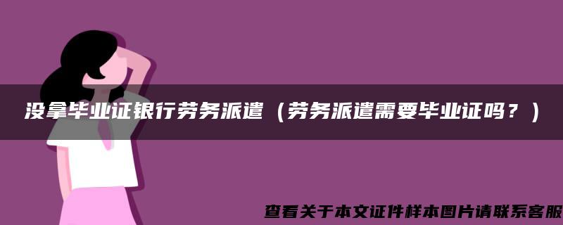 没拿毕业证银行劳务派遣（劳务派遣需要毕业证吗？）