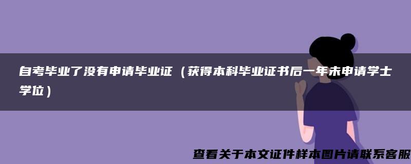 自考毕业了没有申请毕业证（获得本科毕业证书后一年未申请学士学位）