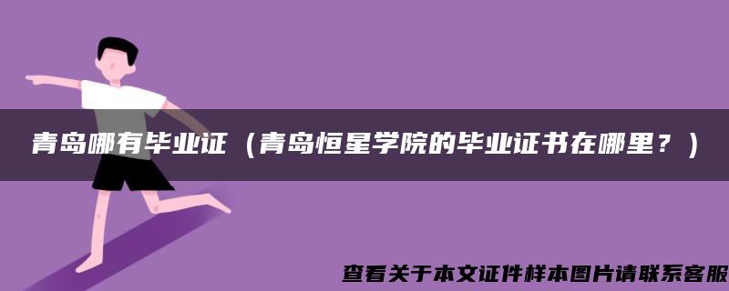 青岛哪有毕业证（青岛恒星学院的毕业证书在哪里？）