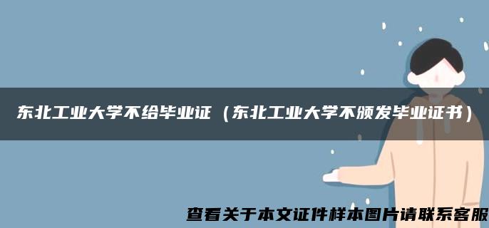 东北工业大学不给毕业证（东北工业大学不颁发毕业证书）