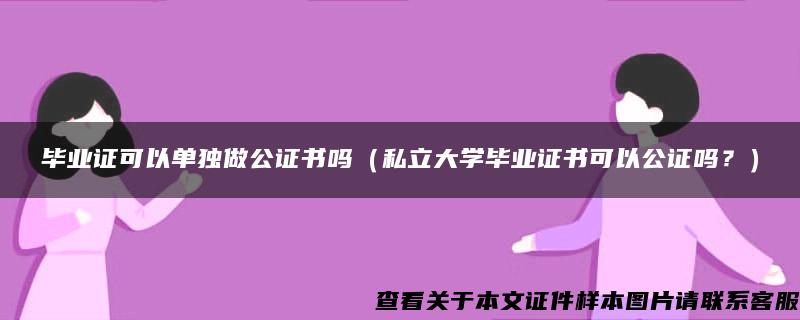 毕业证可以单独做公证书吗（私立大学毕业证书可以公证吗？）