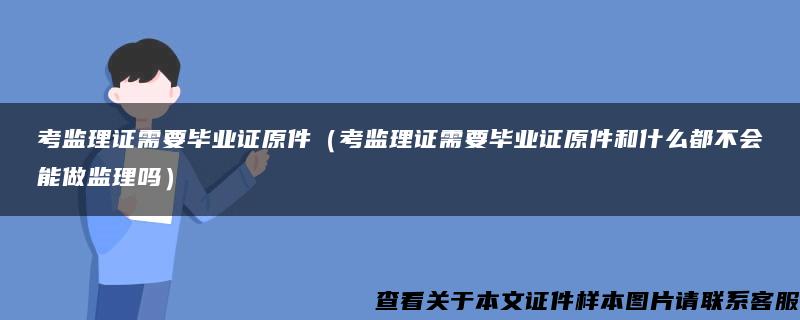 考监理证需要毕业证原件（考监理证需要毕业证原件和什么都不会能做监理吗）